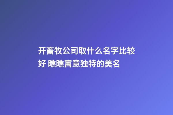 开畜牧公司取什么名字比较好 瞧瞧寓意独特的美名-第1张-公司起名-玄机派